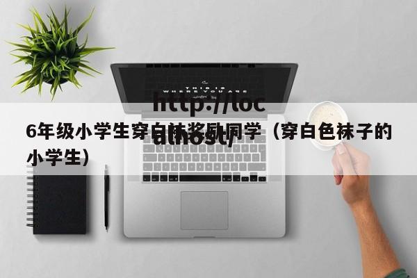 6年级小学生穿白袜奖励同学（穿白色袜子的小学生）