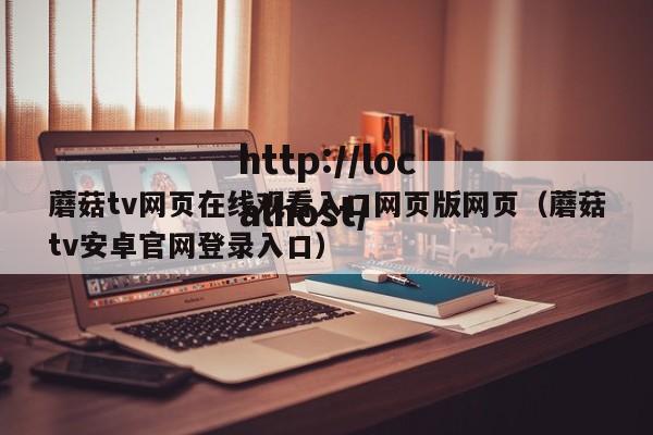 蘑菇tv网页在线观看入口网页版网页（蘑菇tv安卓官网登录入口）